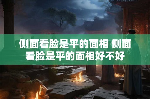 侧面看脸是平的面相 侧面看脸是平的面相好不好