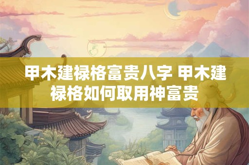 甲木建禄格富贵八字 甲木建禄格如何取用神富贵