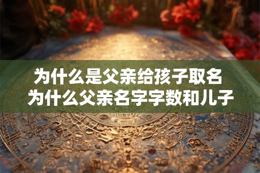 为什么是父亲给孩子取名 为什么父亲名字字数和儿子不能一样