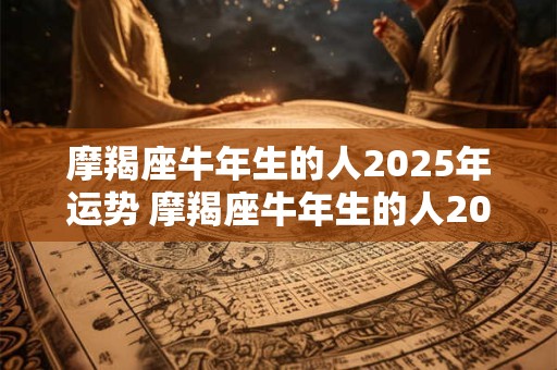 摩羯座牛年生的人2025年运势 摩羯座牛年生的人2025年运势怎么样