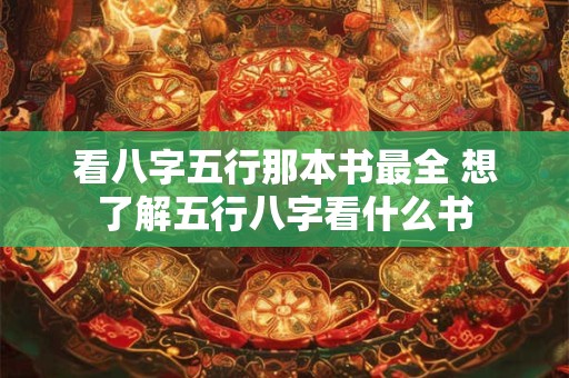 看八字五行那本书最全 想了解五行八字看什么书