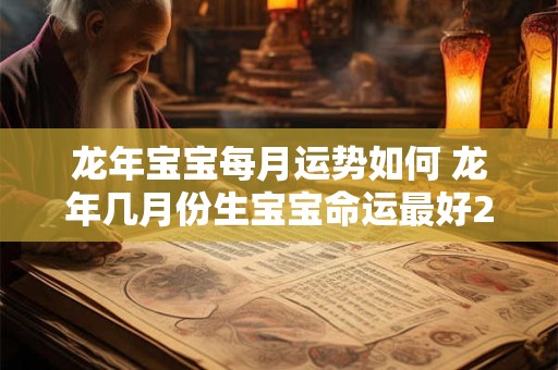 龙年宝宝每月运势如何 龙年几月份生宝宝命运最好2025