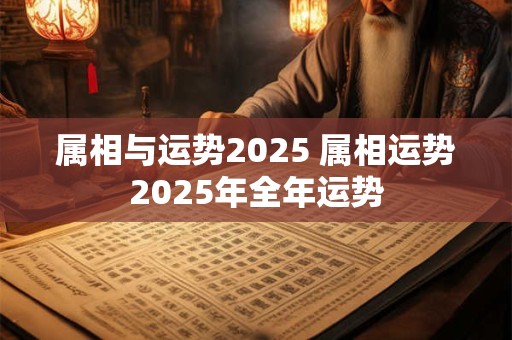 属相与运势2025 属相运势2025年全年运势