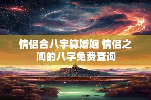 情侣合八字算婚姻 情侣之间的八字免费查询