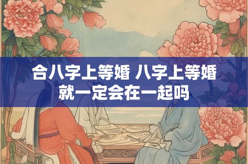 合八字上等婚 八字上等婚就一定会在一起吗