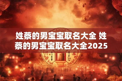 姓蔡的男宝宝取名大全 姓蔡的男宝宝取名大全2025寓意
