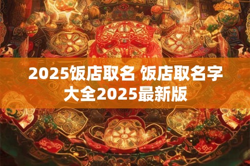2025饭店取名 饭店取名字大全2025最新版