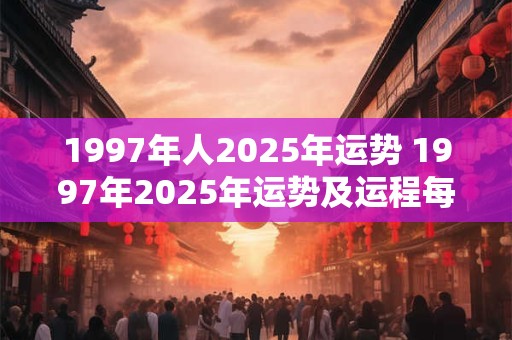 1997年人2025年运势 1997年2025年运势及运程每月运程