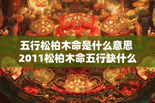 五行松柏木命是什么意思 2011松柏木命五行缺什么