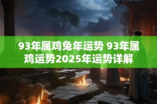 93年属鸡兔年运势 93年属鸡运势2025年运势详解