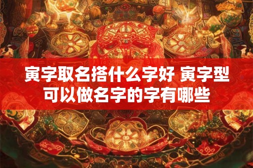 寅字取名搭什么字好 寅字型可以做名字的字有哪些