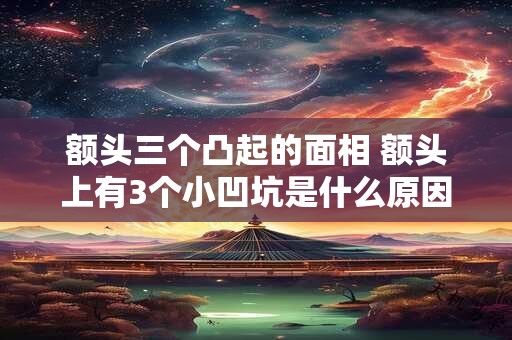 额头三个凸起的面相 额头上有3个小凹坑是什么原因