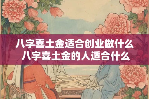 八字喜土金适合创业做什么 八字喜土金的人适合什么行业