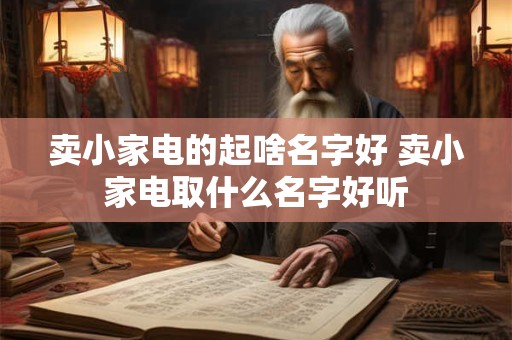 卖小家电的起啥名字好 卖小家电取什么名字好听