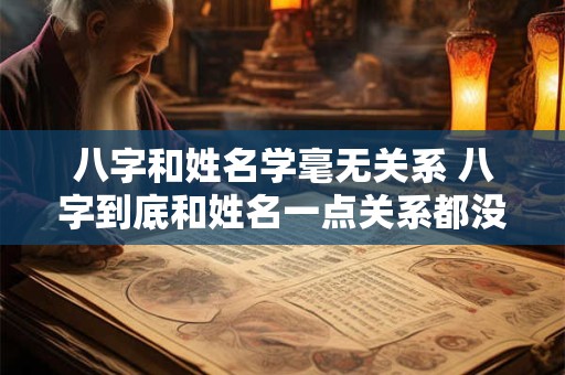 八字和姓名学毫无关系 八字到底和姓名一点关系都没有