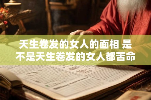 天生卷发的女人的面相 是不是天生卷发的女人都苦命