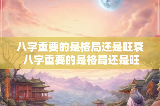 八字重要的是格局还是旺衰 八字重要的是格局还是旺衰的重要
