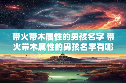 带火带木属性的男孩名字 带火带木属性的男孩名字有哪些