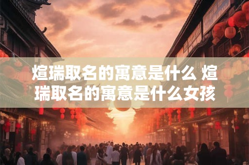 煊瑞取名的寓意是什么 煊瑞取名的寓意是什么女孩 煊瑞取名的寓意是什么 煊瑞取名的寓意是什么女孩