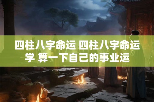详细阅读:四柱八字命运 四柱八字命运学 算一下自己的事业运 四柱八字命运 四柱八字命运学 算一下自己的事业运