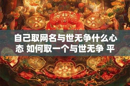 自己取网名与世无争什么心态 如何取一个与世无争 平淡的网名 自己取网名与世无争什么心态 如何取一个与世无争 平淡的网名