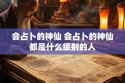 会占卜的神仙 会占卜的神仙都是什么级别的人