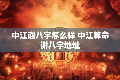 中江谢八字怎么样 中江算命谢八字地址