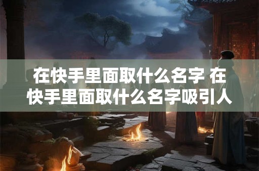 在快手里面取什么名字 在快手里面取什么名字吸引人