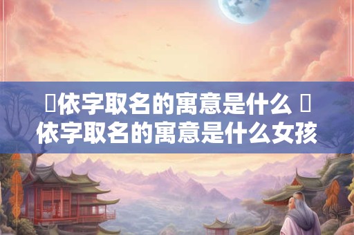 璟依字取名的寓意是什么 璟依字取名的寓意是什么女孩