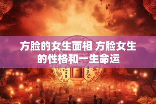方脸的女生面相 方脸女生的性格和一生命运