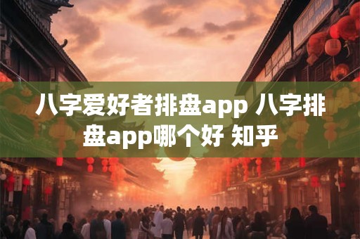 八字爱好者排盘app 八字排盘app哪个好 知乎