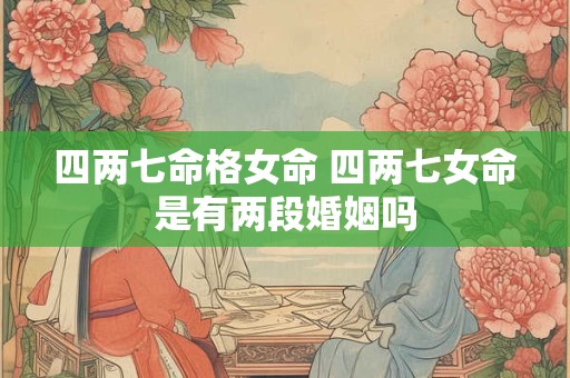 四两七命格女命 四两七女命是有两段婚姻吗