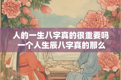 人的一生八字真的很重要吗 一个人生辰八字真的那么重要吗