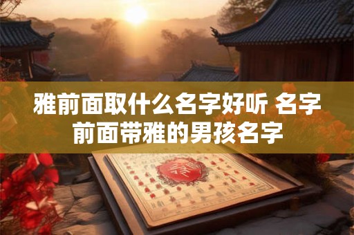 雅前面取什么名字好听 名字前面带雅的男孩名字