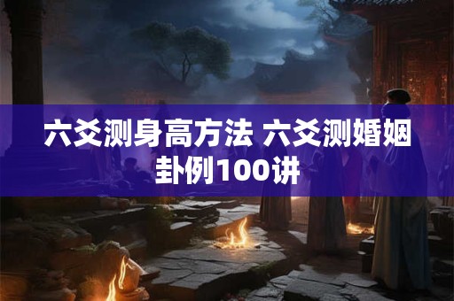 六爻测身高方法 六爻测婚姻卦例100讲