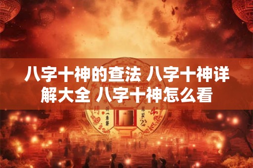八字十神的查法 八字十神详解大全 八字十神怎么看