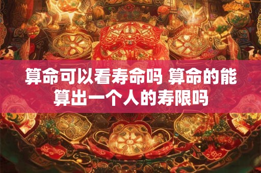 算命可以看寿命吗 算命的能算出一个人的寿限吗