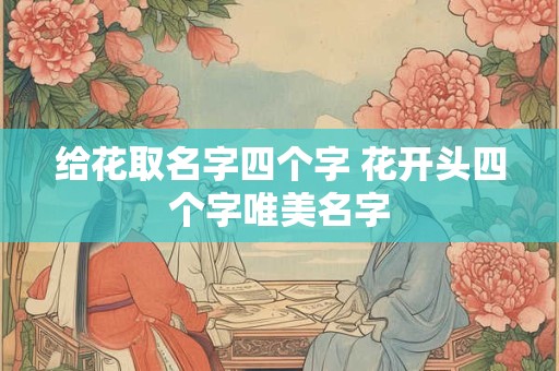 给花取名字四个字 花开头四个字唯美名字