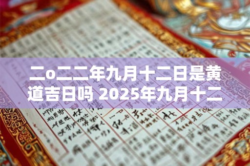 二o二二年九月十二日是黄道吉日吗 2025年九月十二是黄道吉日吗