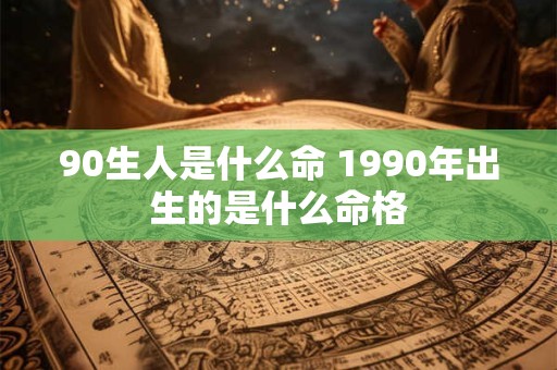90生人是什么命 1990年出生的是什么命格