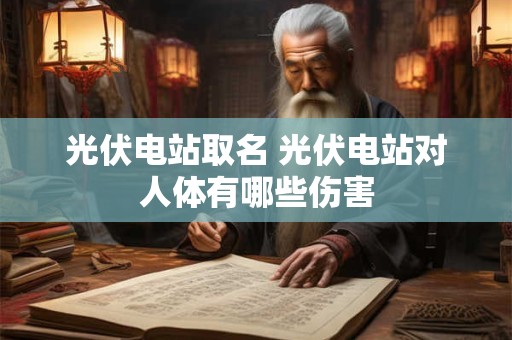 光伏电站取名 光伏电站对人体有哪些伤害