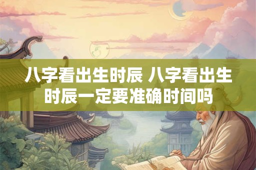 八字看出生时辰 八字看出生时辰一定要准确时间吗