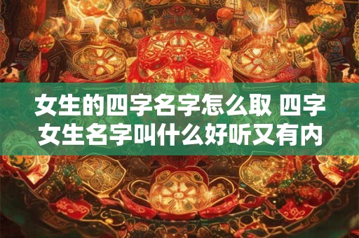 女生的四字名字怎么取 四字女生名字叫什么好听又有内涵的