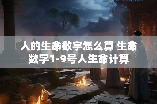 人的生命数字怎么算 生命数字1-9号人生命计算