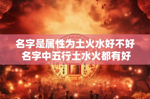 名字是属性为土火水好不好 名字中五行土水火都有好不好