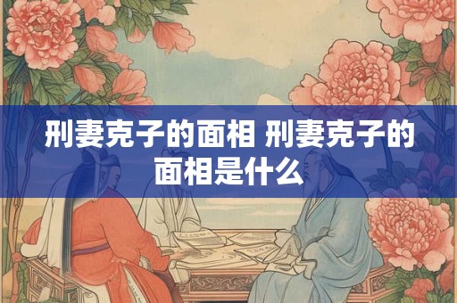 刑妻克子的面相 刑妻克子的面相是什么