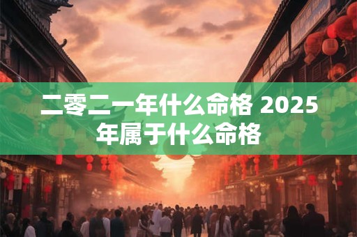 二零二一年什么命格 2025年属于什么命格