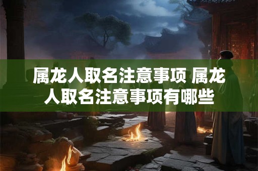 属龙人取名注意事项 属龙人取名注意事项有哪些