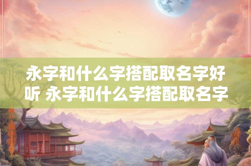 永字和什么字搭配取名字好听 永字和什么字搭配取名字好听男孩