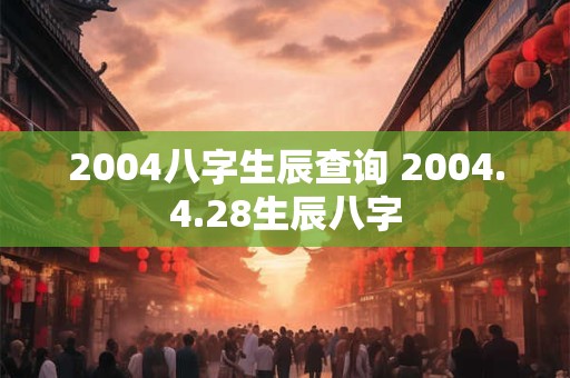 2004八字生辰查询 2004.4.28生辰八字